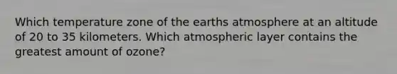 Which temperature zone of the earths atmosphere at an altitude of 20 to 35 kilometers. Which atmospheric layer contains the greatest amount of ozone?