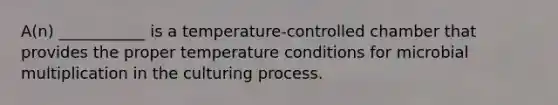 A(n) ___________ is a temperature-controlled chamber that provides the proper temperature conditions for microbial multiplication in the culturing process.