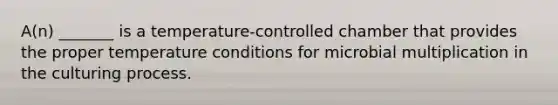 A(n) _______ is a temperature-controlled chamber that provides the proper temperature conditions for microbial multiplication in the culturing process.