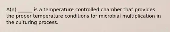 A(n) ______ is a temperature-controlled chamber that provides the proper temperature conditions for microbial multiplication in the culturing process.