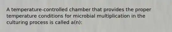 A temperature-controlled chamber that provides the proper temperature conditions for microbial multiplication in the culturing process is called a(n):