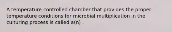 A temperature-controlled chamber that provides the proper temperature conditions for microbial multiplication in the culturing process is called a(n) .