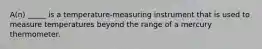 A(n) _____ is a temperature-measuring instrument that is used to measure temperatures beyond the range of a mercury thermometer.