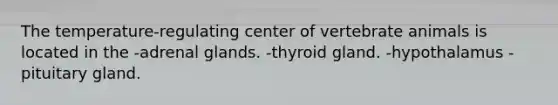 The temperature-regulating center of vertebrate animals is located in the -adrenal glands. -thyroid gland. -hypothalamus -pituitary gland.