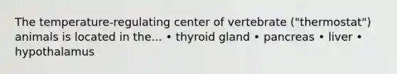 The temperature-regulating center of vertebrate ("thermostat") animals is located in the... • thyroid gland • pancreas • liver • hypothalamus