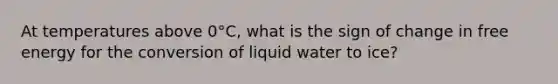 At temperatures above 0°C, what is the sign of change in free energy for the conversion of liquid water to ice?