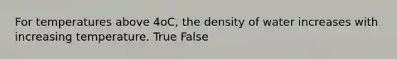 For temperatures above 4oC, the density of water increases with increasing temperature. True False