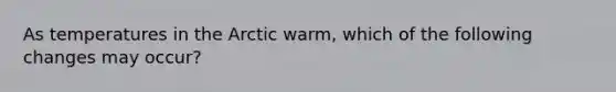 As temperatures in the Arctic warm, which of the following changes may occur?