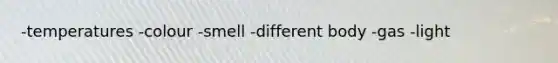 -temperatures -colour -smell -different body -gas -light