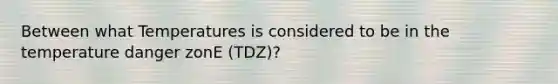 Between what Temperatures is considered to be in the temperature danger zonE (TDZ)?