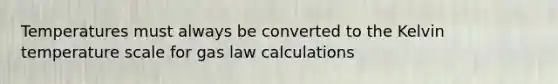 Temperatures must always be converted to the Kelvin temperature scale for gas law calculations