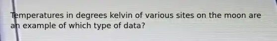 Temperatures in degrees kelvin of various sites on the moon are an example of which type of data?