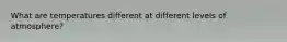 What are temperatures different at different levels of atmosphere?