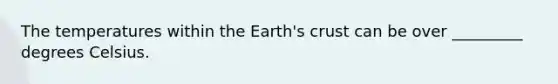 The temperatures within the Earth's crust can be over _________ degrees Celsius.