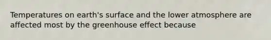 Temperatures on earth's surface and the lower atmosphere are affected most by the greenhouse effect because