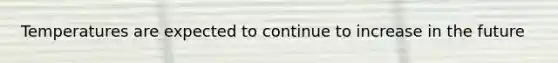 Temperatures are expected to continue to increase in the future