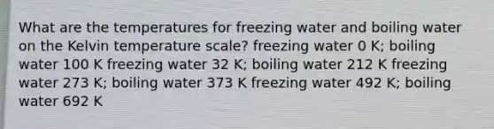 What are the temperatures for freezing water and boiling water on the Kelvin temperature scale? freezing water 0 K; boiling water 100 K freezing water 32 K; boiling water 212 K freezing water 273 K; boiling water 373 K freezing water 492 K; boiling water 692 K