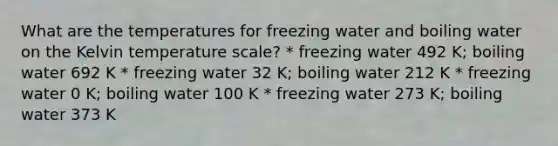 What are the temperatures for freezing water and boiling water on the Kelvin temperature scale? * freezing water 492 K; boiling water 692 K * freezing water 32 K; boiling water 212 K * freezing water 0 K; boiling water 100 K * freezing water 273 K; boiling water 373 K