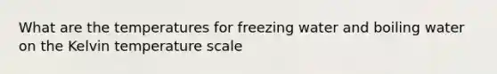 What are the temperatures for freezing water and boiling water on the Kelvin temperature scale