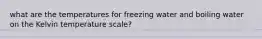 what are the temperatures for freezing water and boiling water on the Kelvin temperature scale?