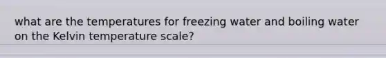 what are the temperatures for freezing water and boiling water on the Kelvin temperature scale?