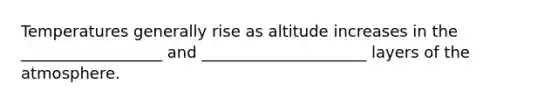 Temperatures generally rise as altitude increases in the __________________ and _____________________ layers of the atmosphere.