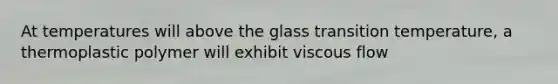 At temperatures will above the glass transition temperature, a thermoplastic polymer will exhibit viscous flow