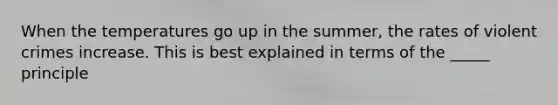 When the temperatures go up in the summer, the rates of violent crimes increase. This is best explained in terms of the _____ principle