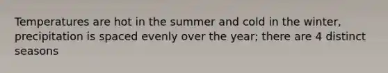 Temperatures are hot in the summer and cold in the winter, precipitation is spaced evenly over the year; there are 4 distinct seasons