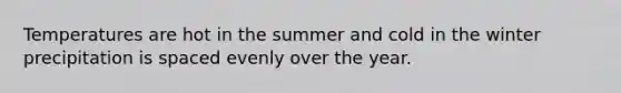 Temperatures are hot in the summer and cold in the winter precipitation is spaced evenly over the year.