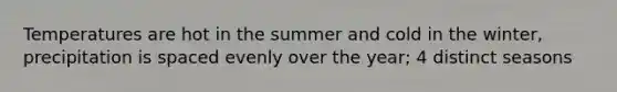 Temperatures are hot in the summer and cold in the winter, precipitation is spaced evenly over the year; 4 distinct seasons