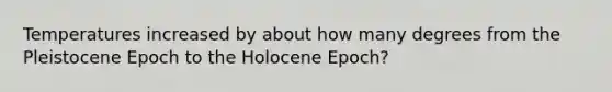 Temperatures increased by about how many degrees from the Pleistocene Epoch to the Holocene Epoch?