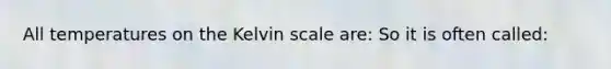 All temperatures on the Kelvin scale are: So it is often called: