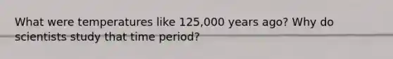 What were temperatures like 125,000 years ago? Why do scientists study that time period?