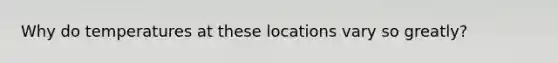 Why do temperatures at these locations vary so greatly?