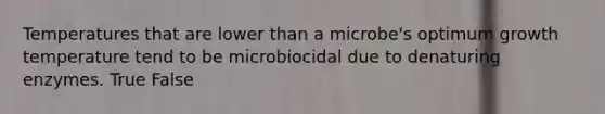 Temperatures that are lower than a microbe's optimum growth temperature tend to be microbiocidal due to denaturing enzymes. True False