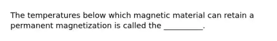 The temperatures below which magnetic material can retain a permanent magnetization is called the __________.