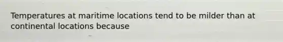 Temperatures at maritime locations tend to be milder than at continental locations because