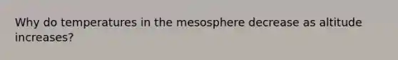 Why do temperatures in the mesosphere decrease as altitude increases?