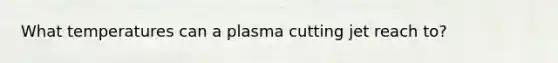 What temperatures can a plasma cutting jet reach to?