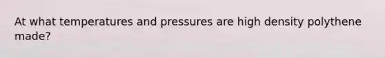 At what temperatures and pressures are high density polythene made?