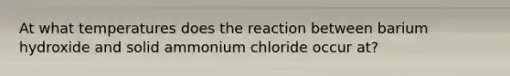 At what temperatures does the reaction between barium hydroxide and solid ammonium chloride occur at?