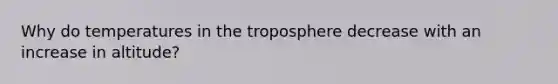 Why do temperatures in the troposphere decrease with an increase in altitude?