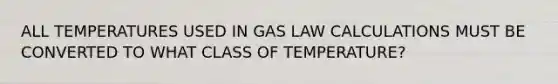 ALL TEMPERATURES USED IN GAS LAW CALCULATIONS MUST BE CONVERTED TO WHAT CLASS OF TEMPERATURE?