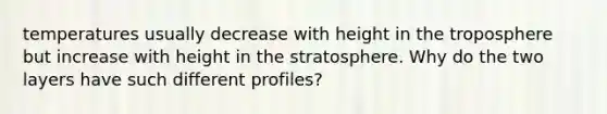 temperatures usually decrease with height in the troposphere but increase with height in the stratosphere. Why do the two layers have such different profiles?