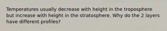Temperatures usually decrease with height in the troposphere but increase with height in the stratosphere. Why do the 2 layers have different profiles?