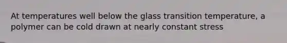 At temperatures well below the glass transition temperature, a polymer can be cold drawn at nearly constant stress