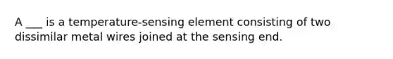 A ___ is a temperature-sensing element consisting of two dissimilar metal wires joined at the sensing end.