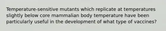 Temperature-sensitive mutants which replicate at temperatures slightly below core mammalian body temperature have been particularly useful in the development of what type of vaccines?