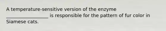 A temperature-sensitive version of the enzyme __________________ is responsible for the pattern of fur color in Siamese cats.